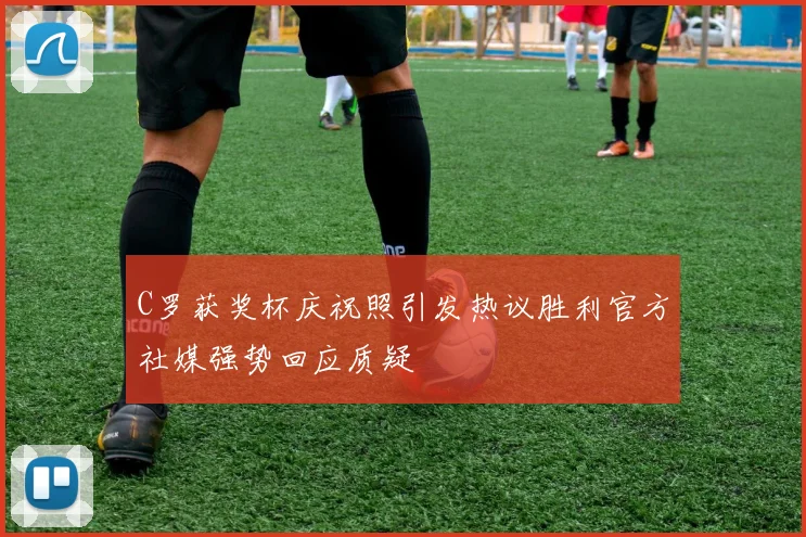 C罗获奖杯庆祝照引发热议胜利官方社媒强势回应质疑