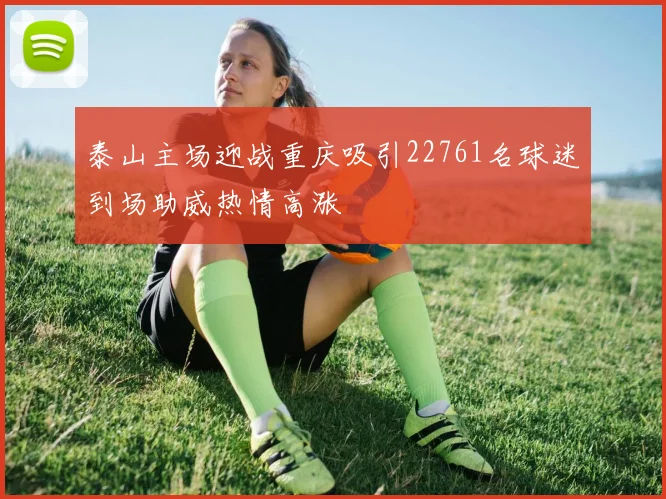 泰山主场迎战重庆吸引22761名球迷到场助威热情高涨