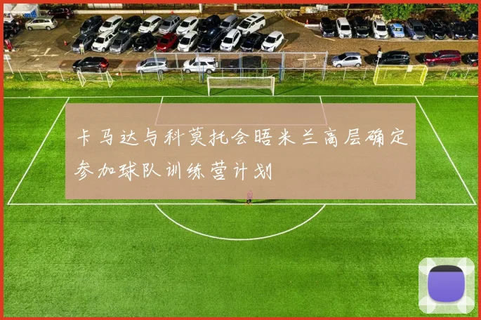 卡马达与科莫托会晤米兰高层确定参加球队训练营计划