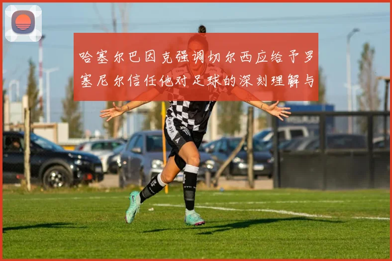 哈塞尔巴因克强调切尔西应给予罗塞尼尔信任他对足球的深刻理解与洞察