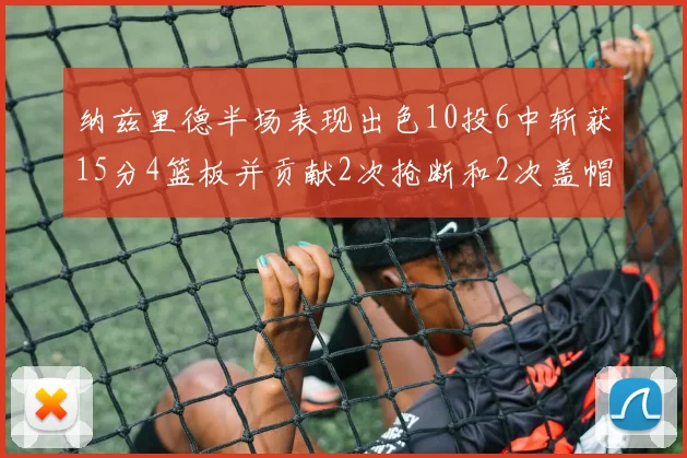 纳兹里德半场表现出色10投6中斩获15分4篮板并贡献2次抢断和2次盖帽