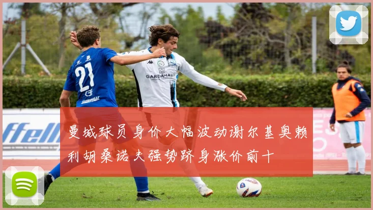 曼城球员身价大幅波动谢尔基奥赖利胡桑诺夫强势跻身涨价前十