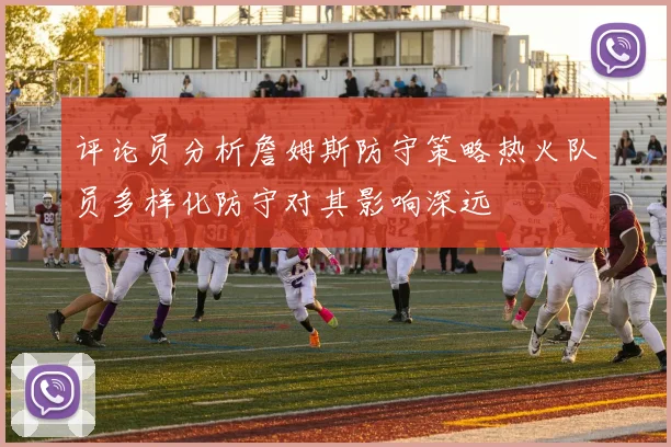评论员分析詹姆斯防守策略热火队员多样化防守对其影响深远