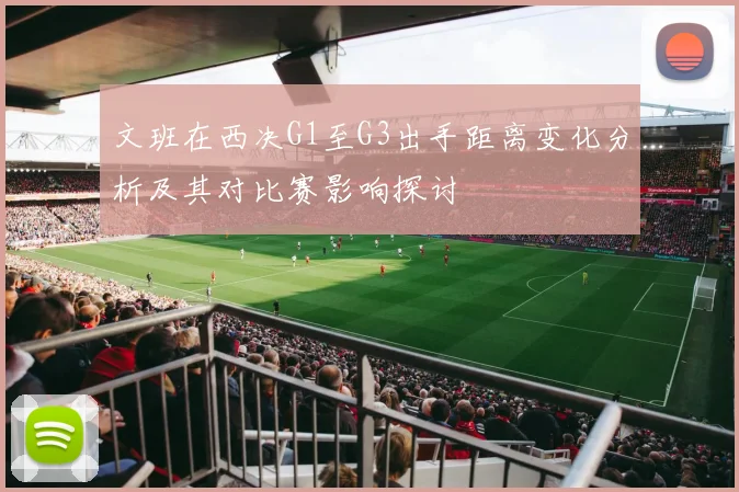 文班在西决G1至G3出手距离变化分析及其对比赛影响探讨
