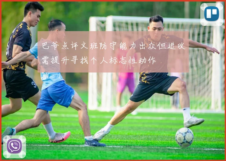巴爷点评文班防守能力出众但进攻需提升寻找个人标志性动作