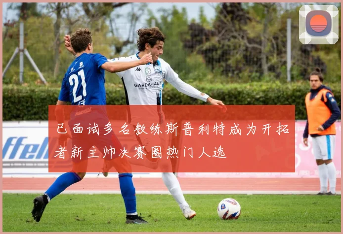 已面试多名教练斯普利特成为开拓者新主帅决赛圈热门人选