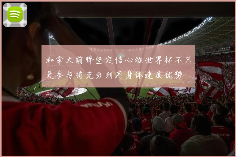 加拿大前锋坚定信心称世界杯不只是参与将充分利用身体速度优势