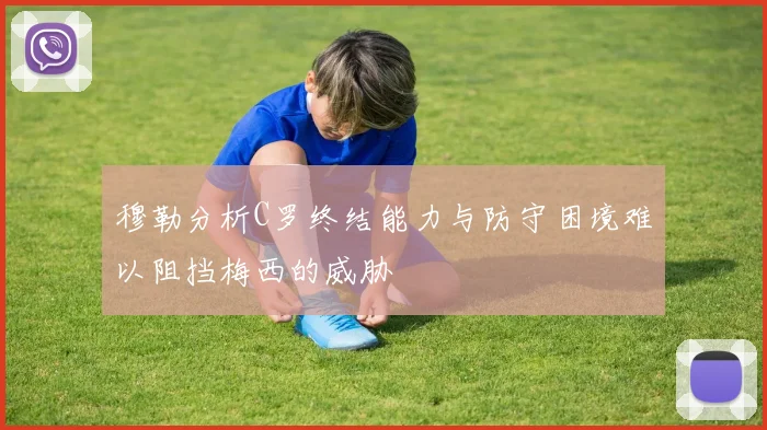 穆勒分析C罗终结能力与防守困境难以阻挡梅西的威胁