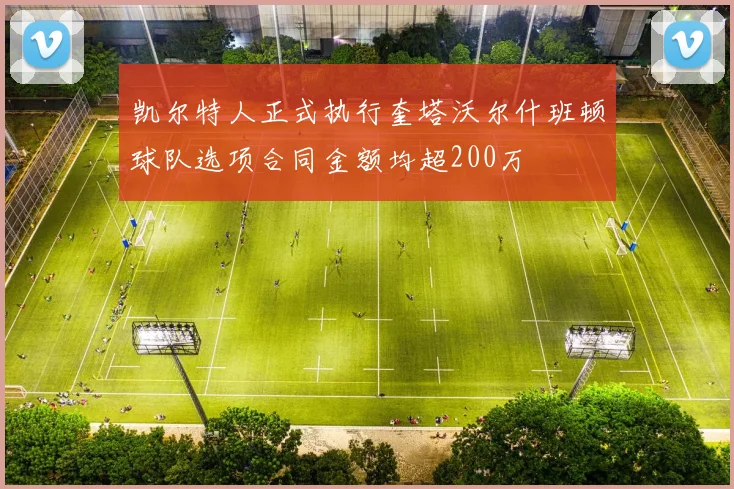 凯尔特人正式执行奎塔沃尔什班顿球队选项合同金额均超200万