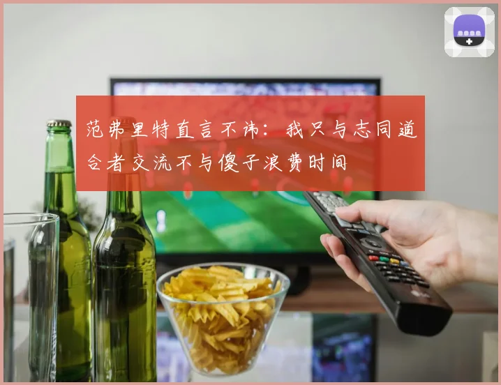 范弗里特直言不讳：我只与志同道合者交流不与傻子浪费时间