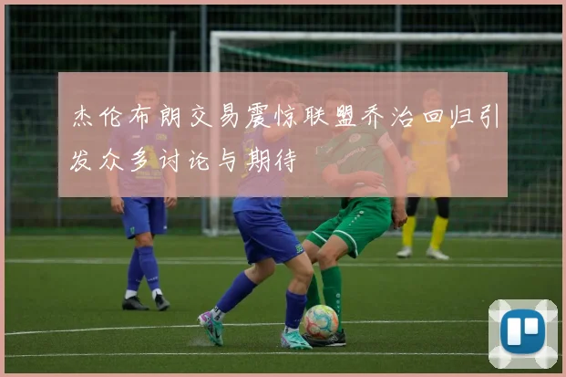 杰伦布朗交易震惊联盟乔治回归引发众多讨论与期待