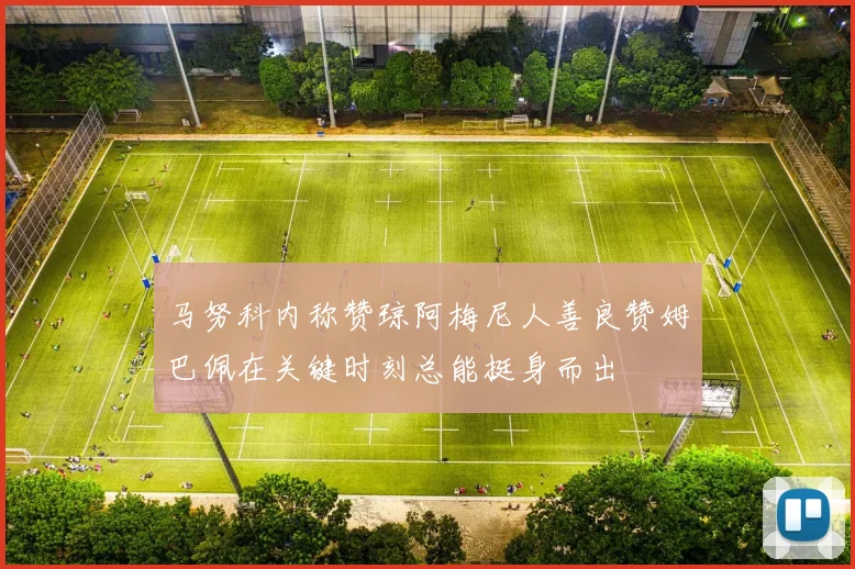 马努科内称赞琼阿梅尼人善良赞姆巴佩在关键时刻总能挺身而出