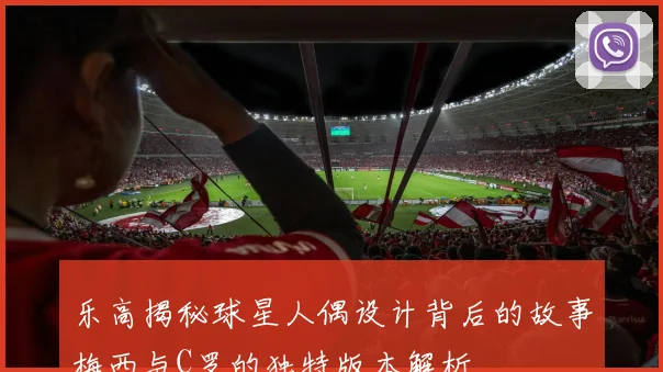 乐高揭秘球星人偶设计背后的故事梅西与C罗的独特版本解析