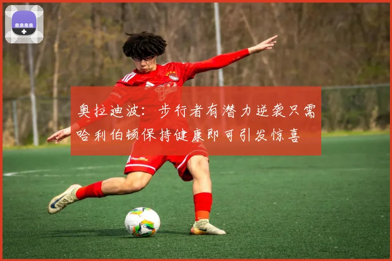 奥拉迪波：步行者有潜力逆袭只需哈利伯顿保持健康即可引发惊喜