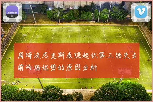 周琦谈尼克斯表现起伏第三场失去前两场优势的原因分析
