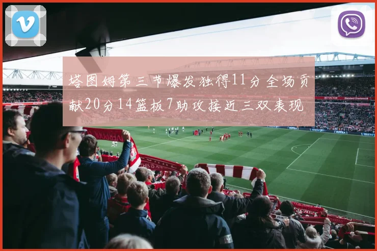 塔图姆第三节爆发独得11分全场贡献20分14篮板7助攻接近三双表现