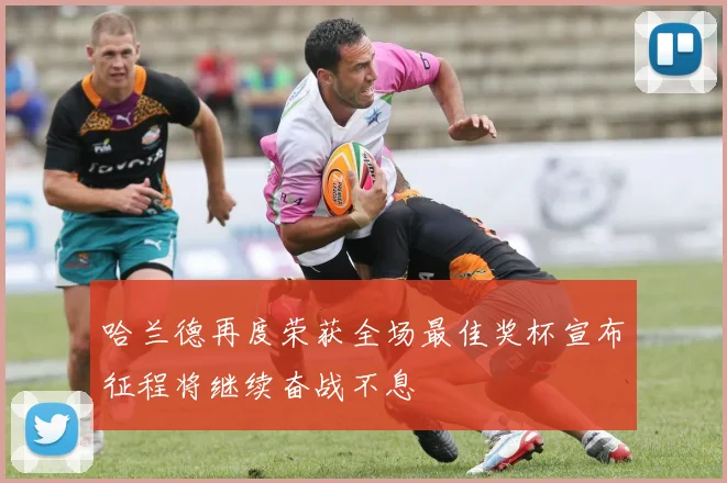 哈兰德再度荣获全场最佳奖杯宣布征程将继续奋战不息
