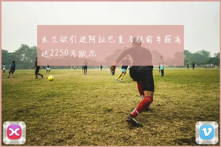 米兰欲引进阿拉巴皇马税前年薪高达2250万欧元