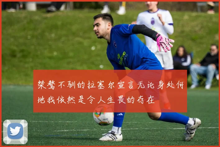 桀骜不驯的拉塞尔宣言无论身处何地我依然是令人生畏的存在